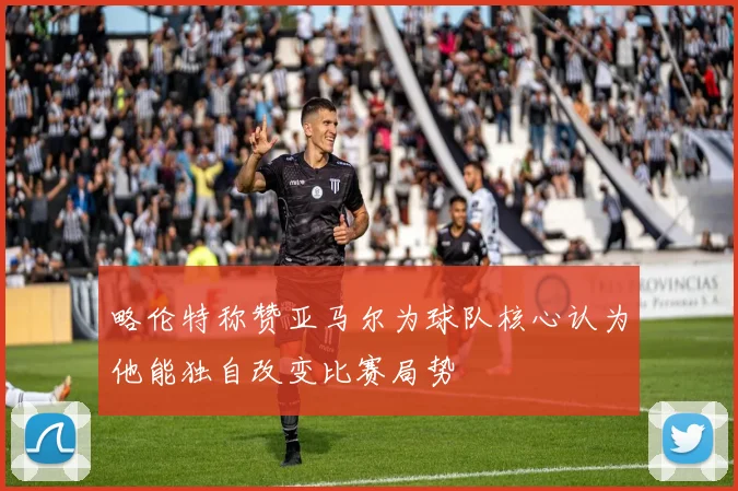 略伦特称赞亚马尔为球队核心认为他能独自改变比赛局势