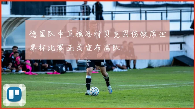 德国队中卫施洛特贝克因伤缺席世界杯比赛正式宣布离队