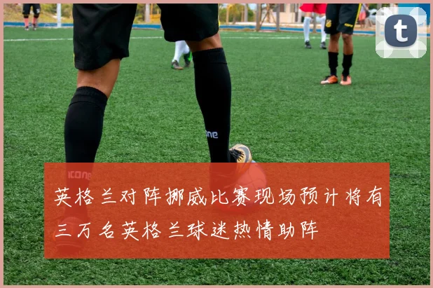 英格兰对阵挪威比赛现场预计将有三万名英格兰球迷热情助阵