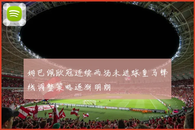 姆巴佩欧冠连续两场未进球皇马锋线调整策略逐渐明朗