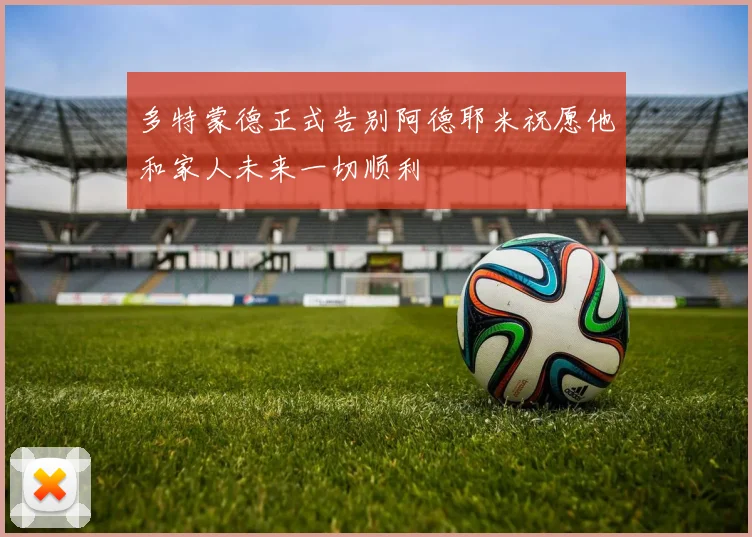 多特蒙德正式告别阿德耶米祝愿他和家人未来一切顺利