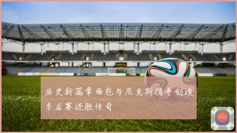 历史新篇章面包与尼克斯携手创造季后赛连胜传奇