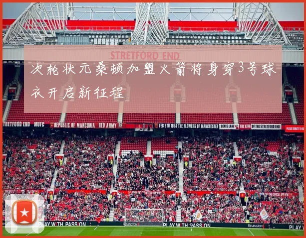 次轮状元桑顿加盟火箭将身穿3号球衣开启新征程