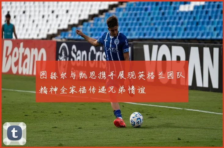 图赫尔与凯恩携手展现英格兰团队精神全家福传递兄弟情谊
