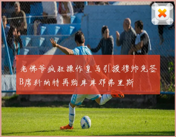 老佛爷疯狂操作皇马引援穆帅免签B席科纳特再购库库邓弗里斯