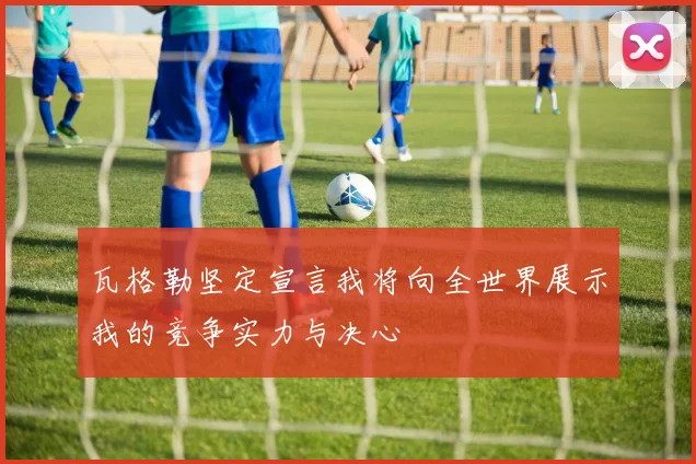 瓦格勒坚定宣言我将向全世界展示我的竞争实力与决心