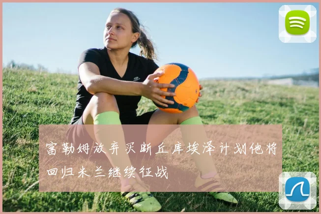 富勒姆放弃买断丘库埃泽计划他将回归米兰继续征战