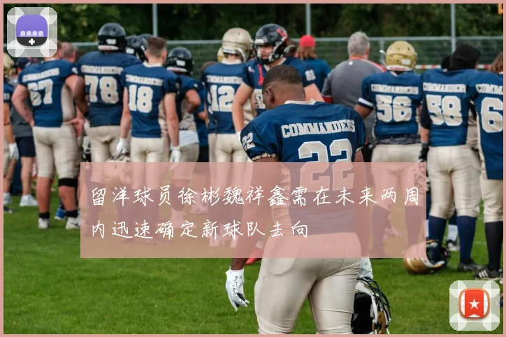 留洋球员徐彬魏祥鑫需在未来两周内迅速确定新球队去向