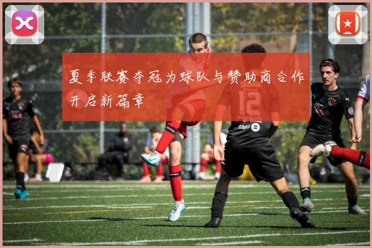夏季联赛夺冠为球队与赞助商合作开启新篇章
