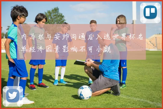 内马尔与安帅沟通后入选世界杯名单经济因素影响不可小觑