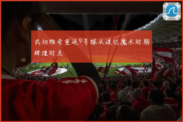 武切维奇重返9号球衣追忆魔术时期辉煌时光