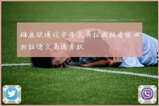 雄鹿欲通过字母交易拉拢拓者收回利拉德交易选秀权