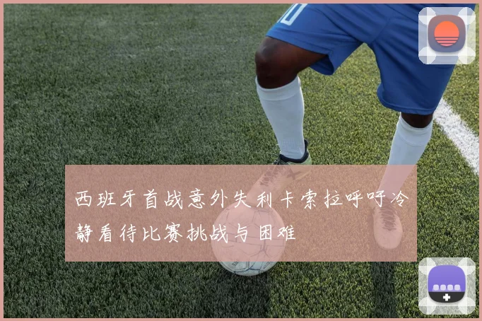 西班牙首战意外失利卡索拉呼吁冷静看待比赛挑战与困难