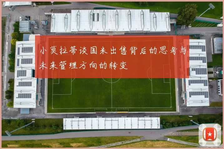 小莫拉蒂谈国米出售背后的思考与未来管理方向的转变