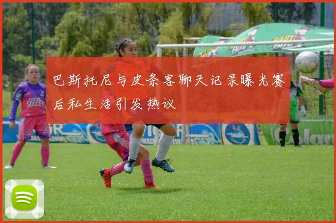 巴斯托尼与皮条客聊天记录曝光赛后私生活引发热议