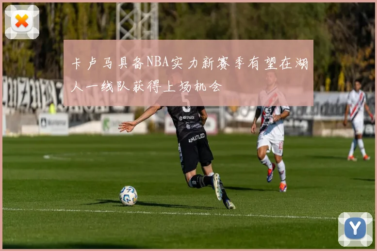 卡卢马具备NBA实力新赛季有望在湖人一线队获得上场机会