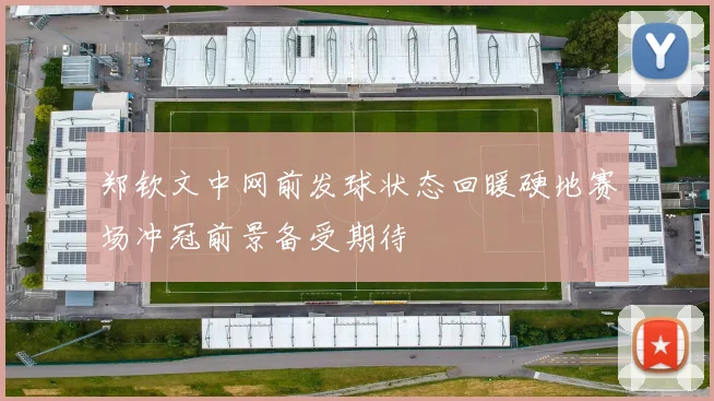 郑钦文中网前发球状态回暖硬地赛场冲冠前景备受期待